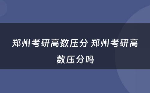 郑州考研高数压分 郑州考研高数压分吗