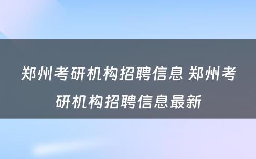 郑州考研机构招聘信息 郑州考研机构招聘信息最新