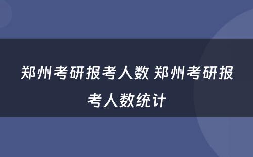 郑州考研报考人数 郑州考研报考人数统计