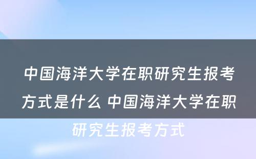 中国海洋大学在职研究生报考方式是什么 中国海洋大学在职研究生报考方式