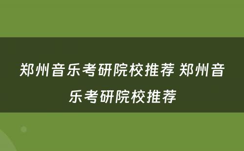 郑州音乐考研院校推荐 郑州音乐考研院校推荐