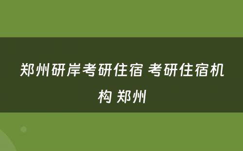 郑州研岸考研住宿 考研住宿机构 郑州