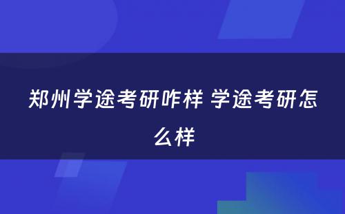 郑州学途考研咋样 学途考研怎么样