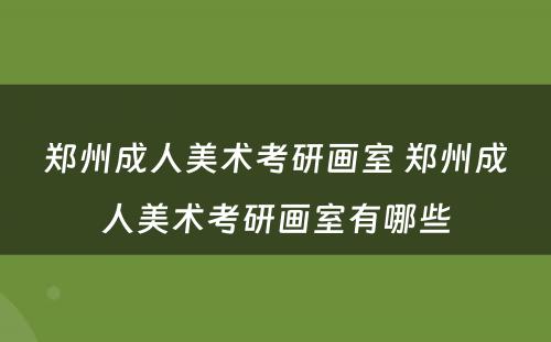 郑州成人美术考研画室 郑州成人美术考研画室有哪些