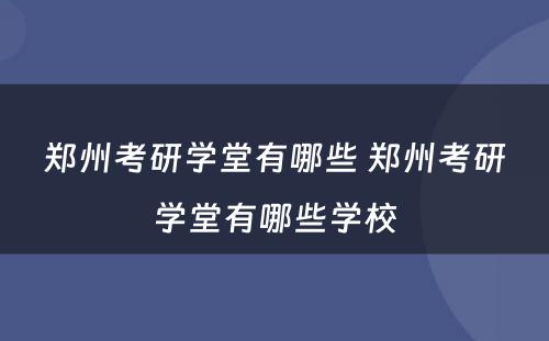 郑州考研学堂有哪些 郑州考研学堂有哪些学校