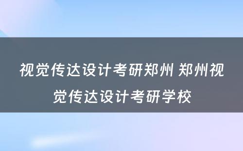 视觉传达设计考研郑州 郑州视觉传达设计考研学校