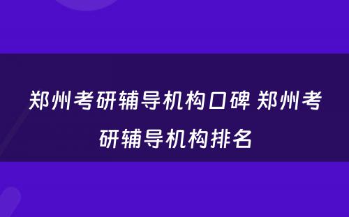 郑州考研辅导机构口碑 郑州考研辅导机构排名
