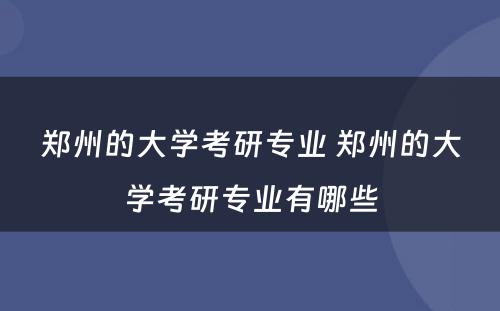 郑州的大学考研专业 郑州的大学考研专业有哪些