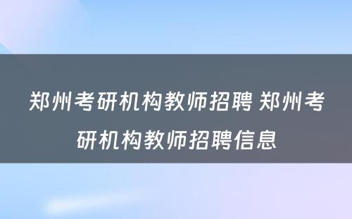 郑州考研机构教师招聘 郑州考研机构教师招聘信息