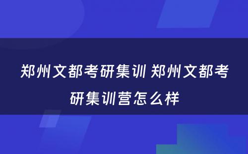 郑州文都考研集训 郑州文都考研集训营怎么样