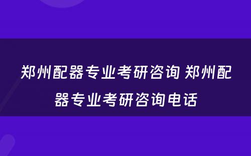 郑州配器专业考研咨询 郑州配器专业考研咨询电话