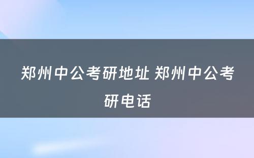 郑州中公考研地址 郑州中公考研电话