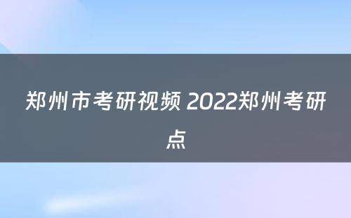 郑州市考研视频 2022郑州考研点