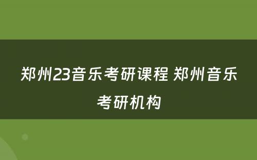 郑州23音乐考研课程 郑州音乐考研机构