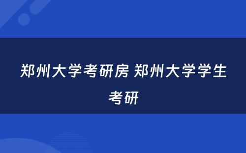 郑州大学考研房 郑州大学学生考研