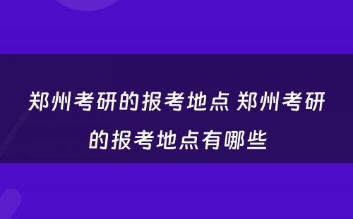 郑州考研的报考地点 郑州考研的报考地点有哪些