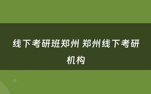 线下考研班郑州 郑州线下考研机构