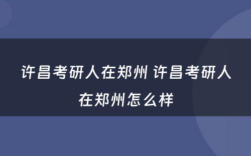 许昌考研人在郑州 许昌考研人在郑州怎么样