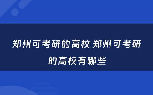 郑州可考研的高校 郑州可考研的高校有哪些
