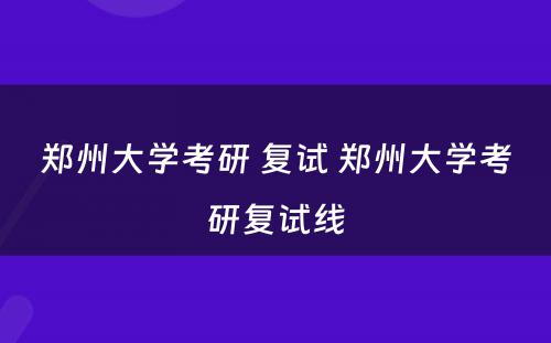 郑州大学考研 复试 郑州大学考研复试线