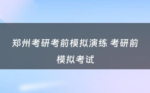 郑州考研考前模拟演练 考研前模拟考试