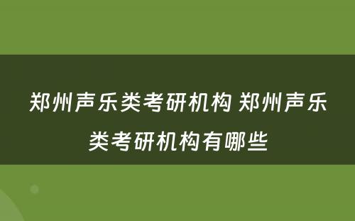 郑州声乐类考研机构 郑州声乐类考研机构有哪些