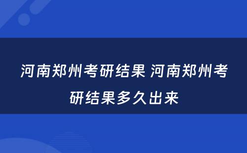 河南郑州考研结果 河南郑州考研结果多久出来