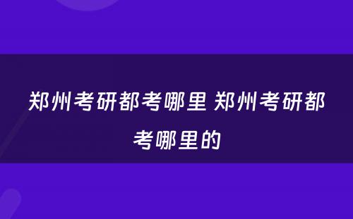 郑州考研都考哪里 郑州考研都考哪里的