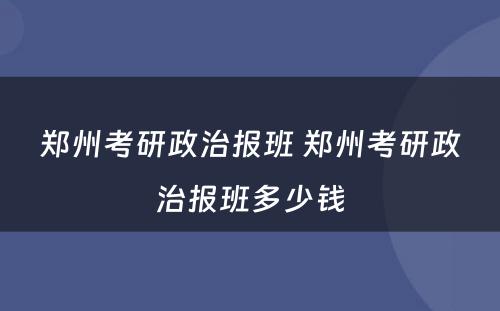 郑州考研政治报班 郑州考研政治报班多少钱