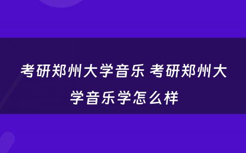 考研郑州大学音乐 考研郑州大学音乐学怎么样