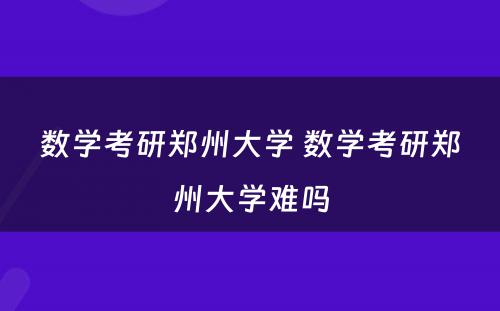 数学考研郑州大学 数学考研郑州大学难吗