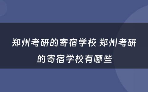 郑州考研的寄宿学校 郑州考研的寄宿学校有哪些