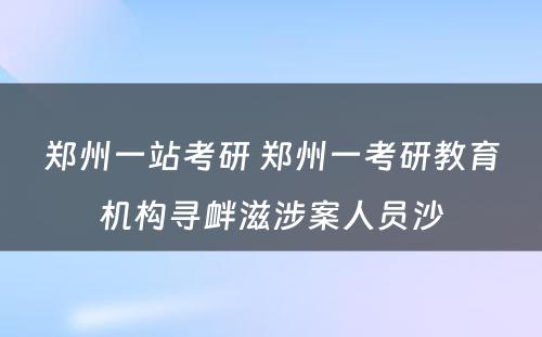 郑州一站考研 郑州一考研教育机构寻衅滋涉案人员沙