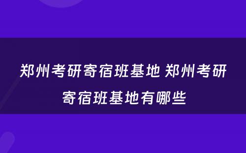 郑州考研寄宿班基地 郑州考研寄宿班基地有哪些