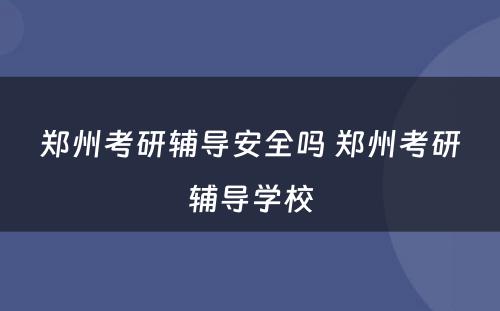 郑州考研辅导安全吗 郑州考研辅导学校