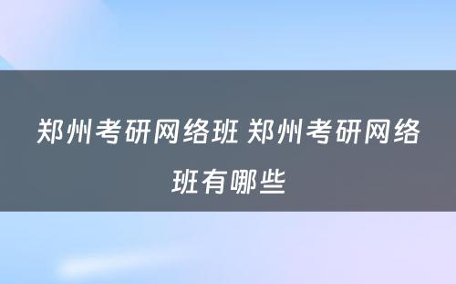 郑州考研网络班 郑州考研网络班有哪些