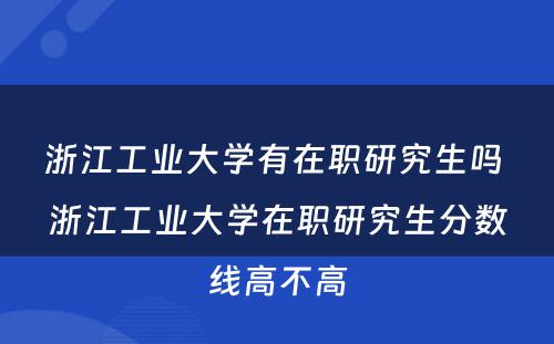 浙江工业大学有在职研究生吗 浙江工业大学在职研究生分数线高不高