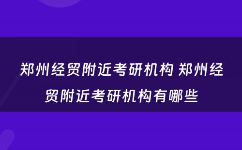 郑州经贸附近考研机构 郑州经贸附近考研机构有哪些
