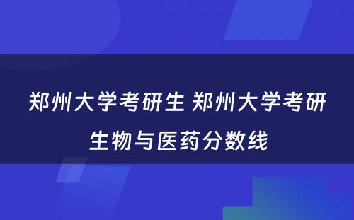 郑州大学考研生 郑州大学考研生物与医药分数线
