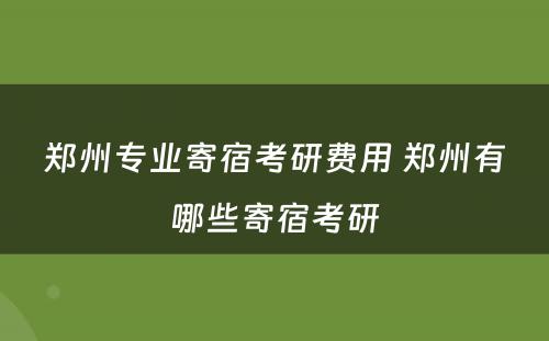 郑州专业寄宿考研费用 郑州有哪些寄宿考研