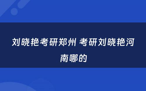 刘晓艳考研郑州 考研刘晓艳河南哪的