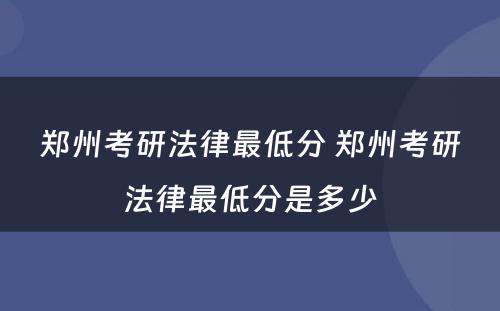 郑州考研法律最低分 郑州考研法律最低分是多少