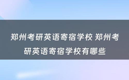 郑州考研英语寄宿学校 郑州考研英语寄宿学校有哪些