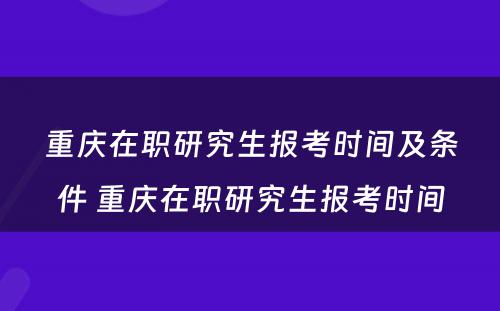 重庆在职研究生报考时间及条件 重庆在职研究生报考时间