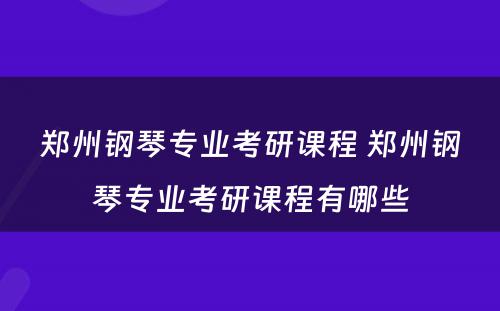 郑州钢琴专业考研课程 郑州钢琴专业考研课程有哪些