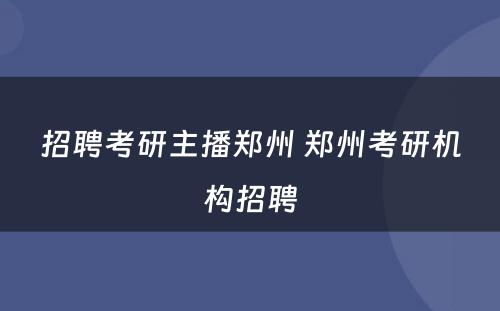 招聘考研主播郑州 郑州考研机构招聘