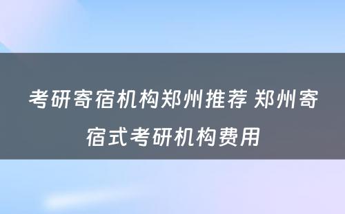 考研寄宿机构郑州推荐 郑州寄宿式考研机构费用