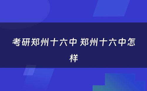 考研郑州十六中 郑州十六中怎样