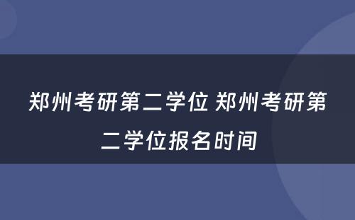 郑州考研第二学位 郑州考研第二学位报名时间