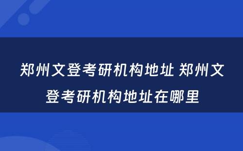 郑州文登考研机构地址 郑州文登考研机构地址在哪里